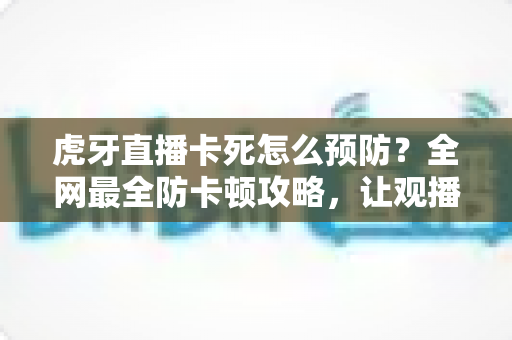 虎牙直播卡死怎么预防?全网最全防卡顿攻略,让观播体验流畅不中断 虎牙直播卡死怎么预防?全网最全防卡顿攻略,让观播体验流畅不中断