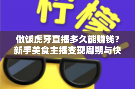 做饭虎牙直播多久能赚钱?新手美食主播变现周期与快速起号全攻略 做饭虎牙直播多久能赚钱?新手美食主播变现周期与快速起号全攻略