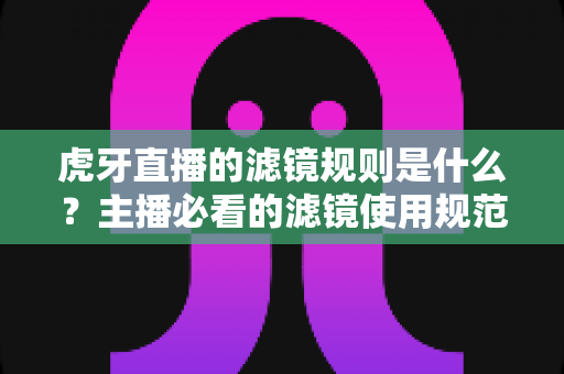 虎牙直播的滤镜规则是什么?主播必看的滤镜使用规范与合规运营全指南 虎牙直播的滤镜规则是什么?主播必看的滤镜使用规范与合规运营全指南
