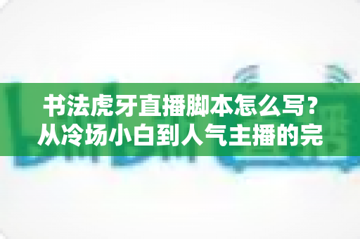 书法虎牙直播脚本怎么写?从冷场小白到人气主播的完整脚本创作指南 书法虎牙直播脚本怎么写?从冷场小白到人气主播的完整脚本创作指南