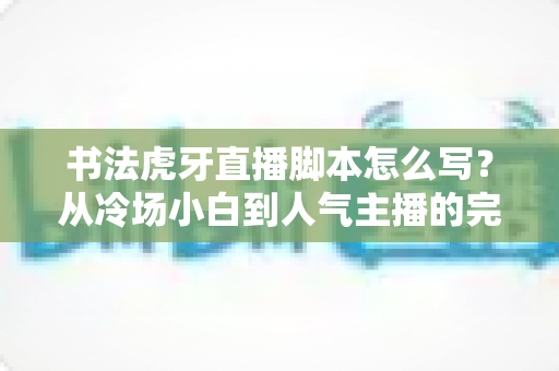 书法虎牙直播脚本怎么写?从冷场小白到人气主播的完整脚本创作指南 书法虎牙直播脚本怎么写?从冷场小白到人气主播的完整脚本创作指南