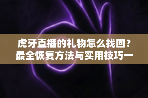虎牙直播的礼物怎么找回？最全恢复方法与实用技巧一网打尽