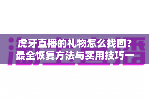 虎牙直播的礼物怎么找回？最全恢复方法与实用技巧一网打尽
