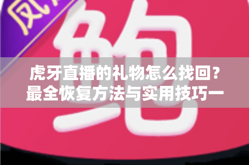 虎牙直播的礼物怎么找回？最全恢复方法与实用技巧一网打尽