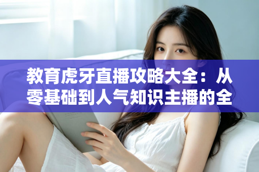 教育虎牙直播攻略大全:从零基础到人气知识主播的全方位实战指南 教育虎牙直播攻略大全:从零基础到人气知识主播的全方位实战指南