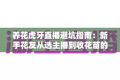 养花虎牙直播避坑指南:新手花友从选主播到收花苗的全流程防坑攻略 养花虎牙直播避坑指南:新手花友从选主播到收花苗的全流程防坑攻略