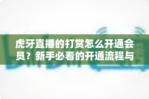 虎牙直播的打赏怎么开通会员?新手必看的开通流程与打赏全攻略 虎牙直播的打赏怎么开通会员?新手必看的开通流程与打赏全攻略