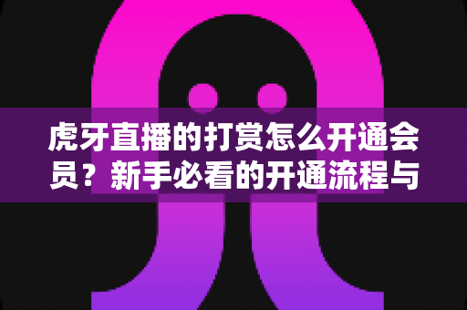 虎牙直播的打赏怎么开通会员？新手必看的开通流程与打赏全攻略