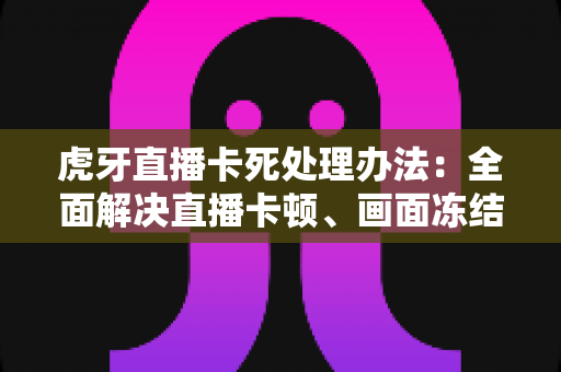 虎牙直播卡死处理办法：全面解决直播卡顿、画面冻结的实用指南