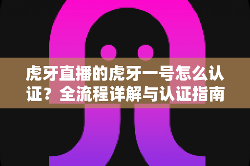虎牙直播的虎牙一号怎么认证?全流程详解与认证指南,助你快速通过审核成为认证主播! 虎牙直播的虎牙一号怎么认证?全流程详解与认证指南,助你快速通过审核成为认证主播!