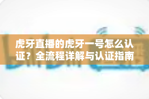虎牙直播的虎牙一号怎么认证?全流程详解与认证指南,助你快速通过审核成为认证主播! 虎牙直播的虎牙一号怎么认证?全流程详解与认证指南,助你快速通过审核成为认证主播!