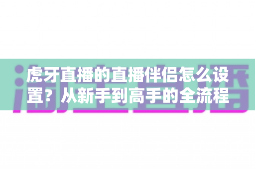 虎牙直播的直播伴侣怎么设置?从新手到高手的全流程开播设置指南 虎牙直播的直播伴侣怎么设置?从新手到高手的全流程开播设置指南