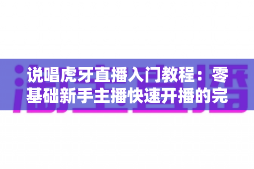 说唱虎牙直播入门教程：零基础新手主播快速开播的完整实战指南