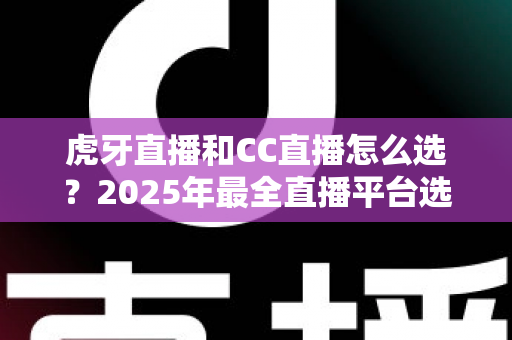 虎牙直播和CC直播怎么选?2025年最全直播平台选择指南帮你轻松做决定 虎牙直播和CC直播怎么选?2025年最全直播平台选择指南帮你轻松做决定