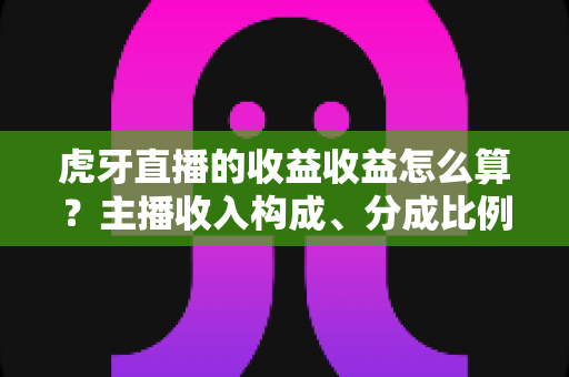 虎牙直播的收益收益怎么算？主播收入构成、分成比例与提现规则全解析