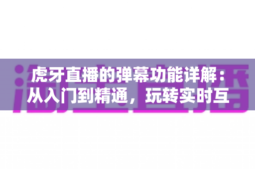 虎牙直播的弹幕功能详解:从入门到精通,玩转实时互动的观看新体验 虎牙直播的弹幕功能详解:从入门到精通,玩转实时互动的观看新体验