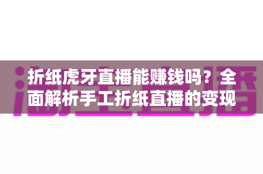 折纸虎牙直播能赚钱吗？全面解析手工折纸直播的变现潜力与赚钱攻略