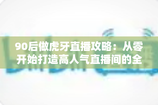 90后做虎牙直播攻略:从零开始打造高人气直播间的全方位实战指南 90后做虎牙直播攻略:从零开始打造高人气直播间的全方位实战指南