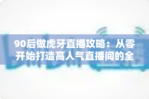 90后做虎牙直播攻略：从零开始打造高人气直播间的全方位实战指南