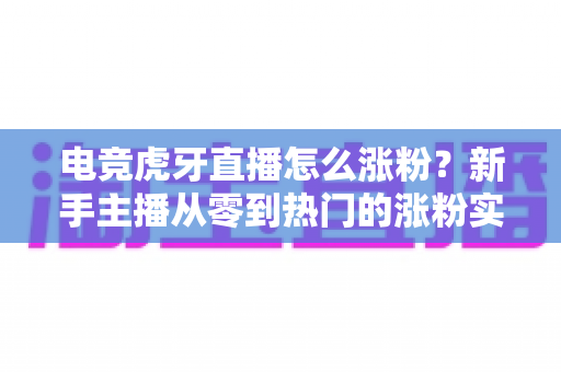 电竞虎牙直播怎么涨粉?新手主播从零到热门的涨粉实战全攻略 电竞虎牙直播怎么涨粉?新手主播从零到热门的涨粉实战全攻略