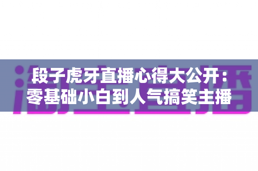 段子虎牙直播心得大公开：零基础小白到人气搞笑主播的实战技巧与避坑指南