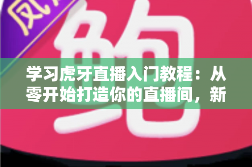学习虎牙直播入门教程:从零开始打造你的直播间,新手主播快速上手完全指南 学习虎牙直播入门教程:从零开始打造你的直播间,新手主播快速上手完全指南