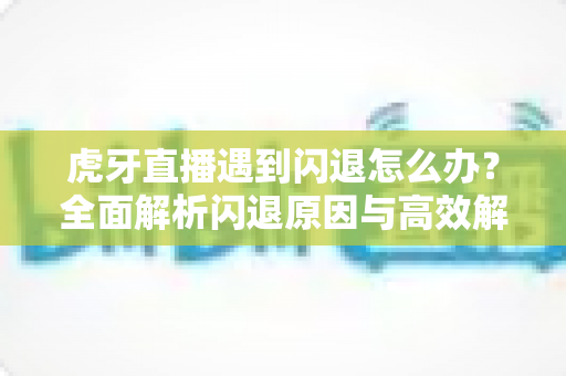 虎牙直播遇到闪退怎么办?全面解析闪退原因与高效解决方案,助您畅享稳定直播体验 虎牙直播遇到闪退怎么办?全面解析闪退原因与高效解决方案,助您畅享稳定直播体验