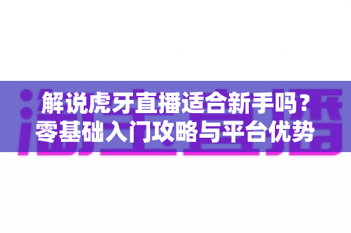 解说虎牙直播适合新手吗?零基础入门攻略与平台优势全面解析 解说虎牙直播适合新手吗?零基础入门攻略与平台优势全面解析