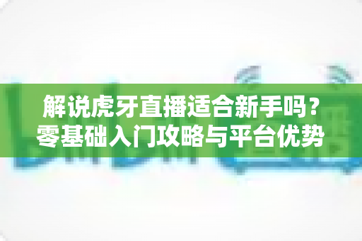 解说虎牙直播适合新手吗?零基础入门攻略与平台优势全面解析 解说虎牙直播适合新手吗?零基础入门攻略与平台优势全面解析