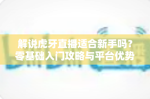 解说虎牙直播适合新手吗?零基础入门攻略与平台优势全面解析 解说虎牙直播适合新手吗?零基础入门攻略与平台优势全面解析