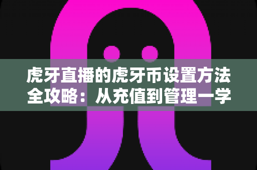 虎牙直播的虎牙币设置方法全攻略:从充值到管理一学就会的完整教程 虎牙直播的虎牙币设置方法全攻略:从充值到管理一学就会的完整教程