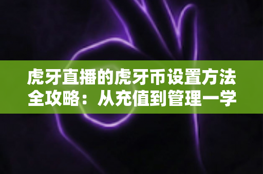 虎牙直播的虎牙币设置方法全攻略:从充值到管理一学就会的完整教程 虎牙直播的虎牙币设置方法全攻略:从充值到管理一学就会的完整教程