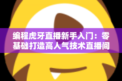编程虎牙直播新手入门:零基础打造高人气技术直播间的完整实战指南 编程虎牙直播新手入门:零基础打造高人气技术直播间的完整实战指南