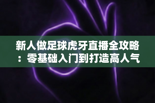 新人做足球虎牙直播全攻略:零基础入门到打造高人气足球直播间的实战指南 新人做足球虎牙直播全攻略:零基础入门到打造高人气足球直播间的实战指南