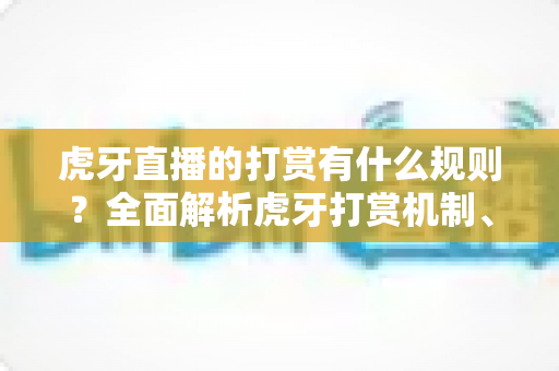虎牙直播的打赏有什么规则？全面解析虎牙打赏机制、充值流程与理性消费指南