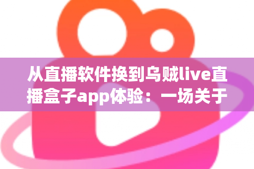 从直播软件换到乌贼live直播盒子app体验:一场关于效率与自由的直播革命——全面解析新版直播盒子的真实使用感受、功能亮点与换用指南 从直播软件换到乌贼live直播盒子app体验:一场关于效率与自由的直播革命——全面解析新版直播盒子的真实使用感受、功能亮点与换用指南