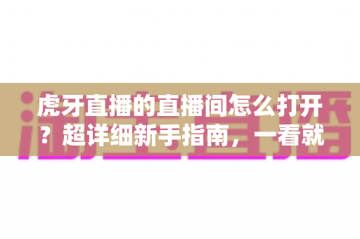 虎牙直播的直播间怎么打开?超详细新手指南,一看就会! 虎牙直播的直播间怎么打开?超详细新手指南,一看就会!