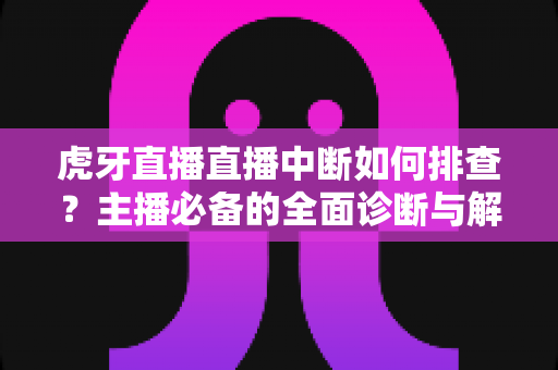 虎牙直播直播中断如何排查？主播必备的全面诊断与解决指南