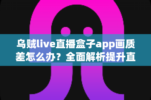 乌贼live直播盒子app画质差怎么办？全面解析提升直播画质的实用方法与优化技巧指南