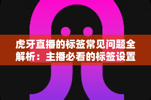 虎牙直播的标签常见问题全解析：主播必看的标签设置技巧与避坑指南