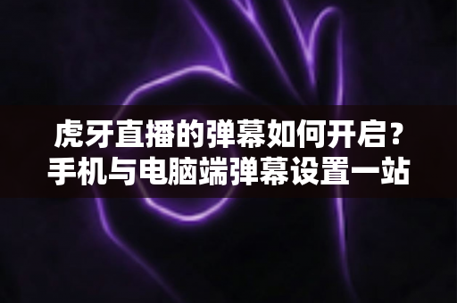虎牙直播的弹幕如何开启?手机与电脑端弹幕设置一站式指南,轻松畅享互动直播新体验 虎牙直播的弹幕如何开启?手机与电脑端弹幕设置一站式指南,轻松畅享互动直播新体验