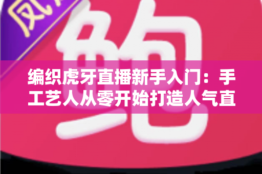 编织虎牙直播新手入门:手工艺人从零开始打造人气直播间的完整攻略 编织虎牙直播新手入门:手工艺人从零开始打造人气直播间的完整攻略
