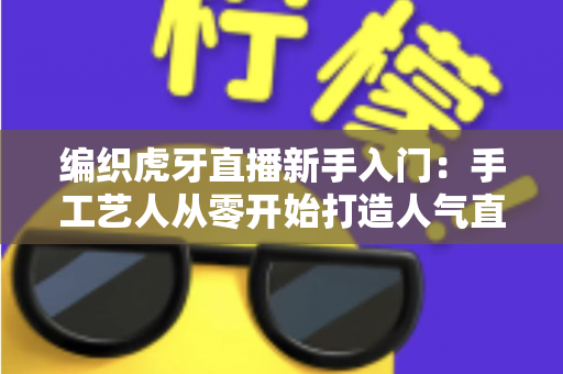 编织虎牙直播新手入门:手工艺人从零开始打造人气直播间的完整攻略 编织虎牙直播新手入门:手工艺人从零开始打造人气直播间的完整攻略