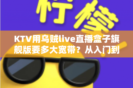 KTV用乌贼live直播盒子旗舰版要多大宽带？从入门到精通的带宽配置全攻略