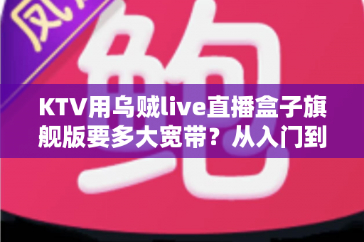 KTV用乌贼live直播盒子旗舰版要多大宽带？从入门到精通的带宽配置全攻略