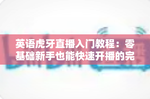 英语虎牙直播入门教程:零基础新手也能快速开播的完整实操指南 英语虎牙直播入门教程:零基础新手也能快速开播的完整实操指南