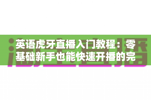 英语虎牙直播入门教程:零基础新手也能快速开播的完整实操指南 英语虎牙直播入门教程:零基础新手也能快速开播的完整实操指南