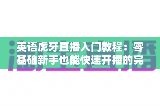 英语虎牙直播入门教程：零基础新手也能快速开播的完整实操指南