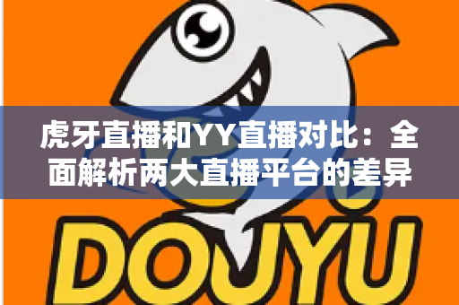 虎牙直播和YY直播对比:全面解析两大直播平台的差异与选择指南 虎牙直播和YY直播对比:全面解析两大直播平台的差异与选择指南