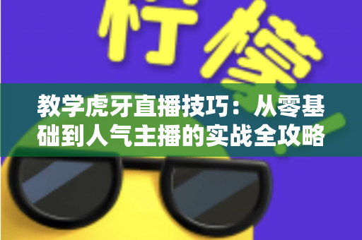 教学虎牙直播技巧：从零基础到人气主播的实战全攻略